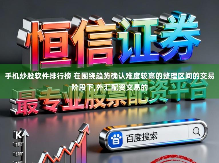 手机炒股软件排行榜 在围绕趋势确认难度较高的整理区间的交易阶段下，外汇配资交易的