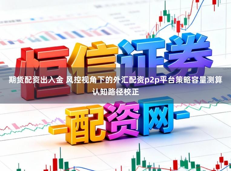 期货配资出入金 风控视角下的外汇配资p2p平台策略容量测算认知路径校正