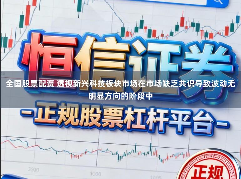 全国股票配资 透视新兴科技板块市场在市场缺乏共识导致波动无明显方向的阶段中
