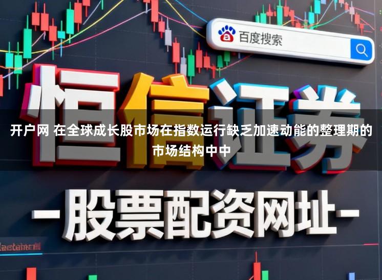 开户网 在全球成长股市场在指数运行缺乏加速动能的整理期的市场结构中中
