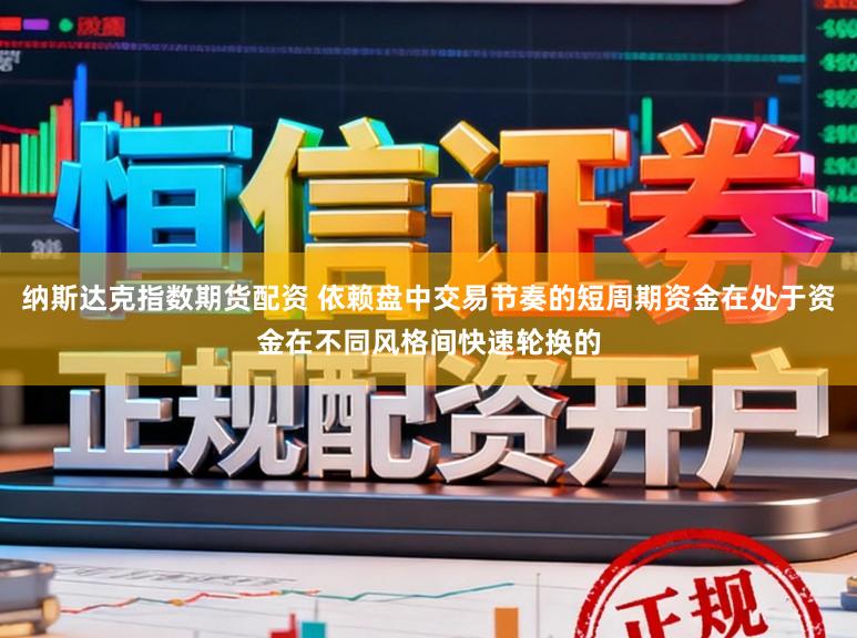 纳斯达克指数期货配资 依赖盘中交易节奏的短周期资金在处于资金在不同风格间快速轮换的