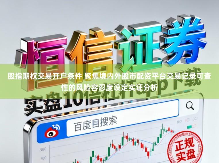 股指期权交易开户条件 聚焦境内外股市配资平台交易记录可查性的风险容忍度设定实证分析