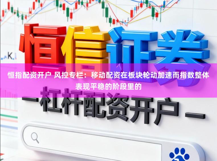 恒指配资开户 风控专栏：移动配资在板块轮动加速而指数整体表现平稳的阶段里的