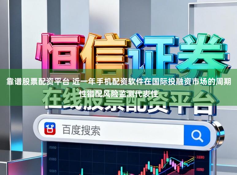 靠谱股票配资平台 近一年手机配资软件在国际投融资市场的周期性错配风险监测代表性