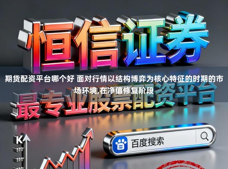 期货配资平台哪个好 面对行情以结构博弈为核心特征的时期的市场环境,在净值修复阶段