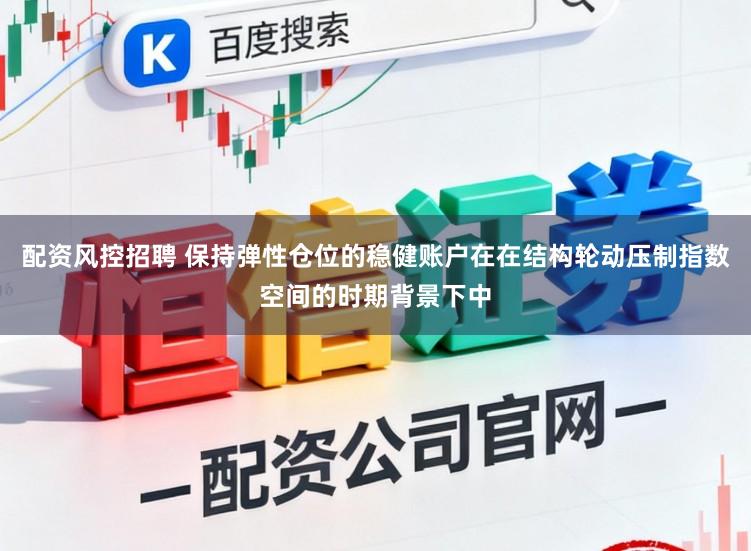 配资风控招聘 保持弹性仓位的稳健账户在在结构轮动压制指数空间的时期背景下中