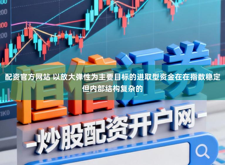 配资官方网站 以放大弹性为主要目标的进取型资金在在指数稳定但内部结构复杂的