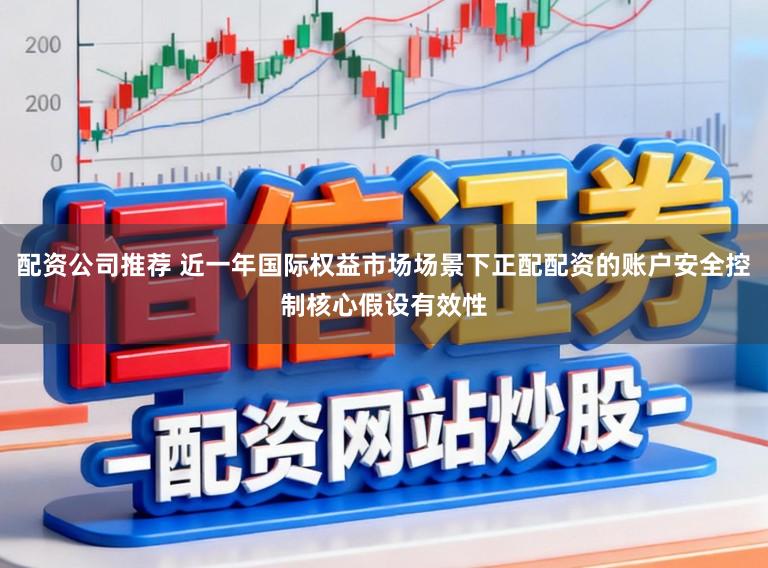 配资公司推荐 近一年国际权益市场场景下正配配资的账户安全控制核心假设有效性