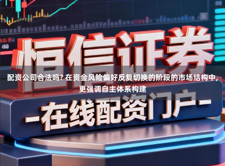 配资公司合法吗? 在资金风险偏好反复切换的阶段的市场结构中,更强调自主体系构建