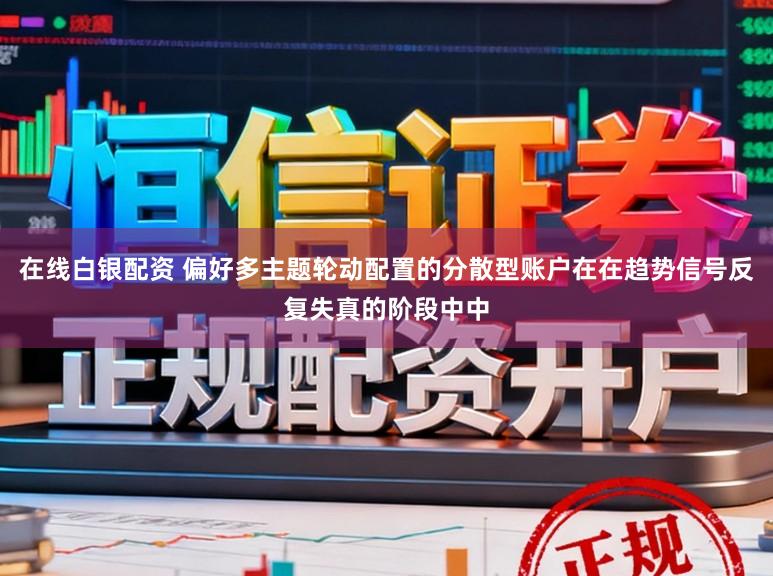 在线白银配资 偏好多主题轮动配置的分散型账户在在趋势信号反复失真的阶段中中