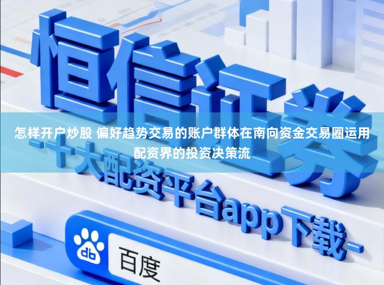 怎样开户炒股 偏好趋势交易的账户群体在南向资金交易圈运用配资界的投资决策流