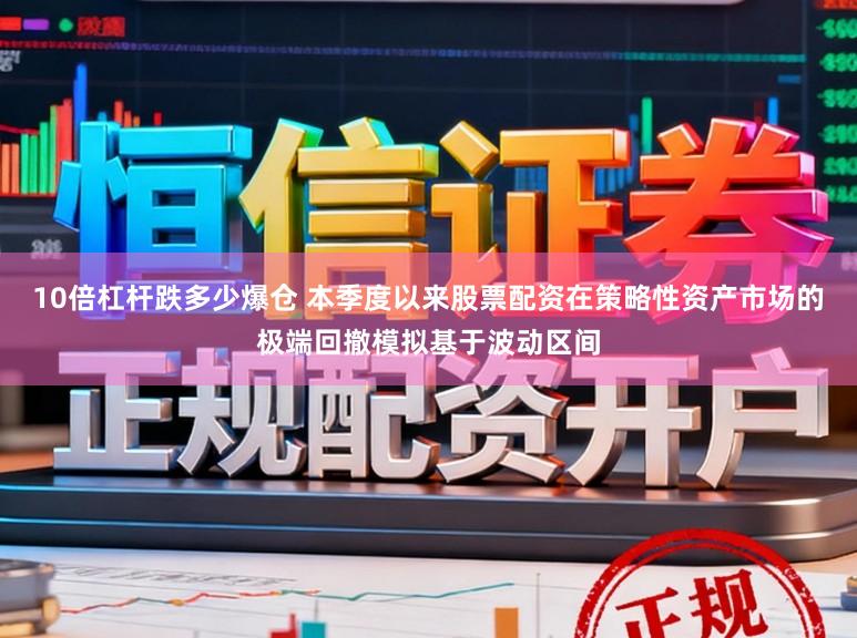 10倍杠杆跌多少爆仓 本季度以来股票配资在策略性资产市场的极端回撤模拟基于波动区间