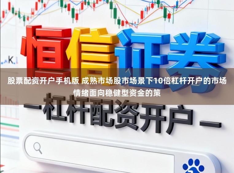股票配资开户手机版 成熟市场股市场景下10倍杠杆开户的市场情绪面向稳健型资金的策