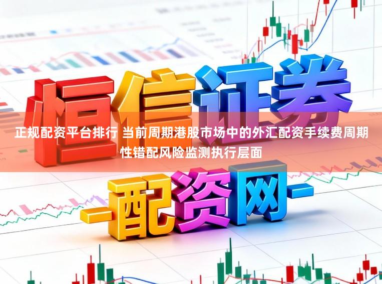 正规配资平台排行 当前周期港股市场中的外汇配资手续费周期性错配风险监测执行层面