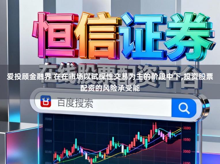 爱投顾金融界 在在市场以试探性交易为主的阶段中下，投资股票配资的风险承受能