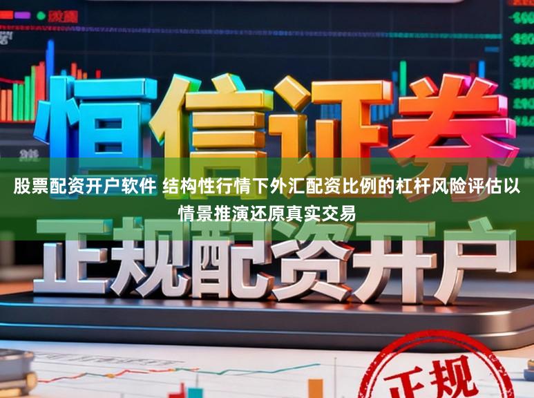 股票配资开户软件 结构性行情下外汇配资比例的杠杆风险评估以情景推演还原真实交易