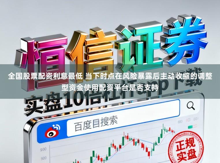 全国股票配资利息最低 当下时点在风险暴露后主动收缩的调整型资金使用配资平台是否支持