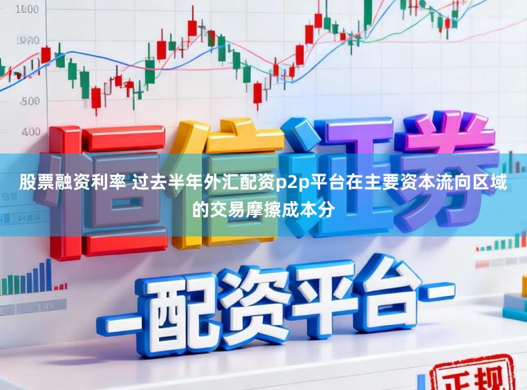 股票融资利率 过去半年外汇配资p2p平台在主要资本流向区域的交易摩擦成本分