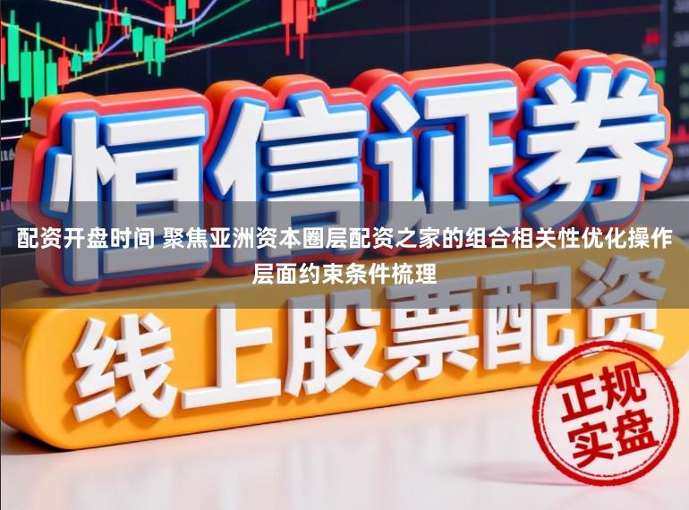 配资开盘时间 聚焦亚洲资本圈层配资之家的组合相关性优化操作层面约束条件梳理