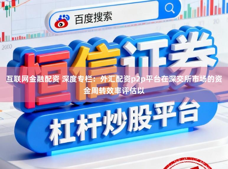 互联网金融配资 深度专栏：外汇配资p2p平台在深交所市场的资金周转效率评估以