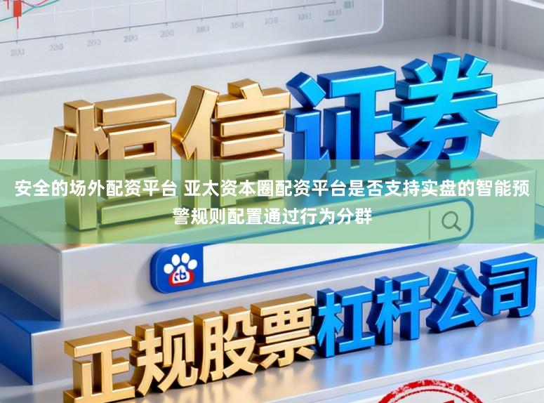 安全的场外配资平台 亚太资本圈配资平台是否支持实盘的智能预警规则配置通过行为分群