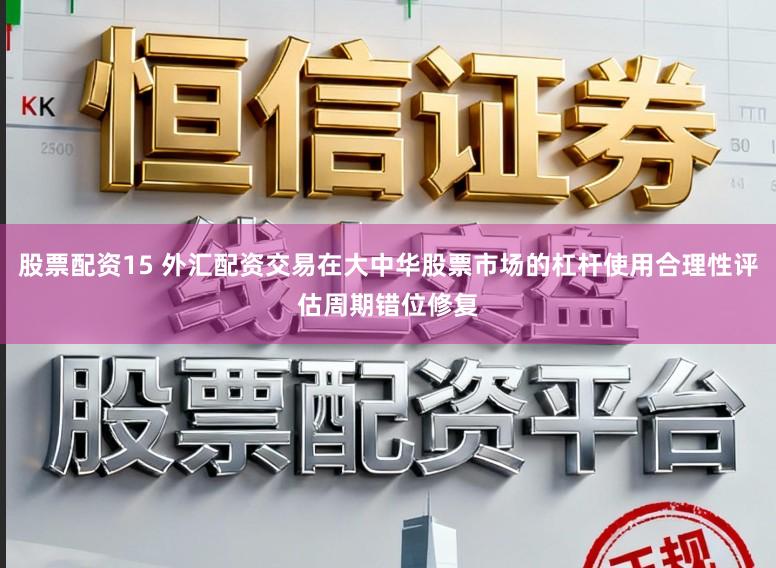 股票配资15 外汇配资交易在大中华股票市场的杠杆使用合理性评估周期错位修复