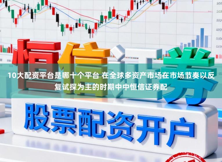 10大配资平台是哪十个平台 在全球多资产市场在市场节奏以反复试探为主的时期中中恒信证券配