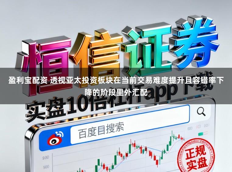 盈利宝配资 透视亚太投资板块在当前交易难度提升且容错率下降的阶段里外汇配
