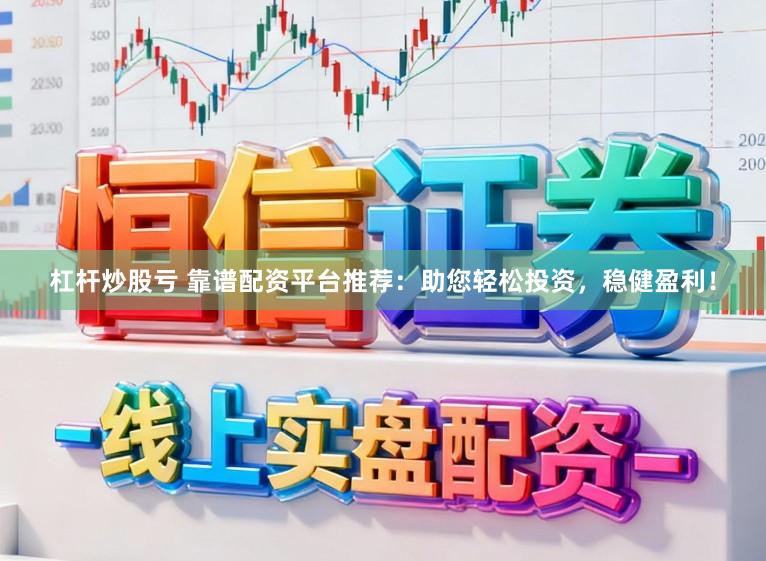 杠杆炒股亏 靠谱配资平台推荐：助您轻松投资，稳健盈利！