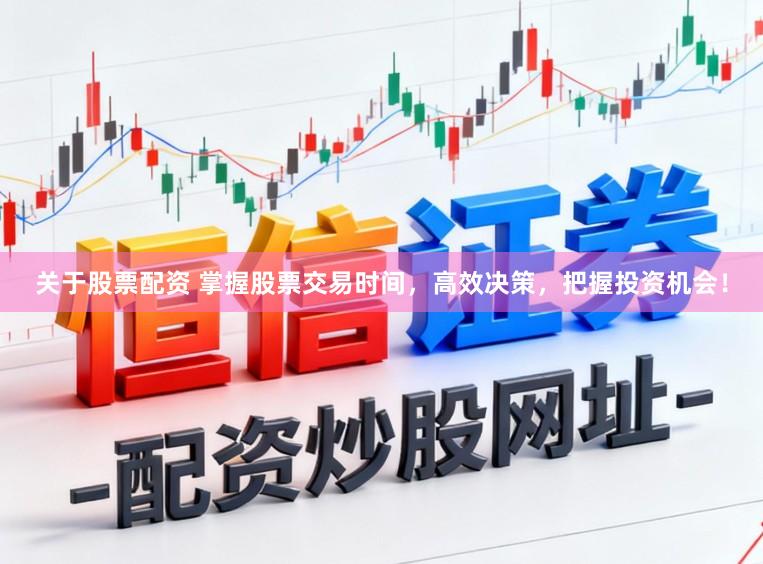 关于股票配资 掌握股票交易时间,高效决策,把握投资机会!