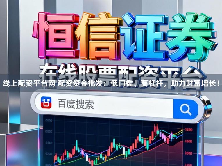 线上配资平台网 配资资金批发：低门槛、高杠杆，助力财富增长！