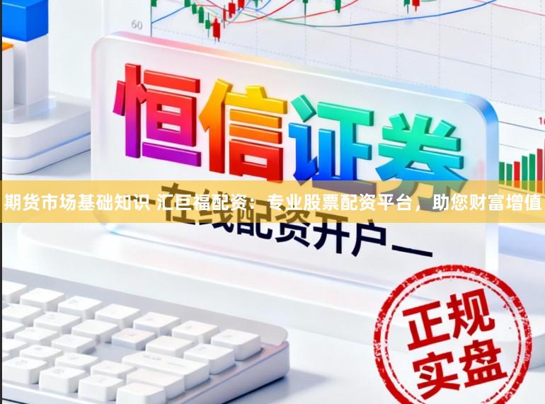 期货市场基础知识 汇巨福配资:专业股票配资平台,助您财富增值