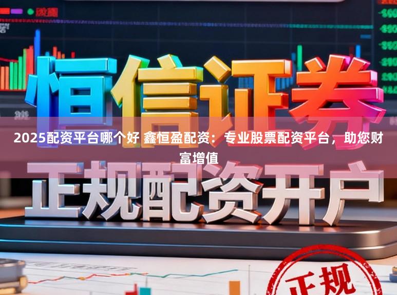 2025配资平台哪个好 鑫恒盈配资:专业股票配资平台,助您财富增值