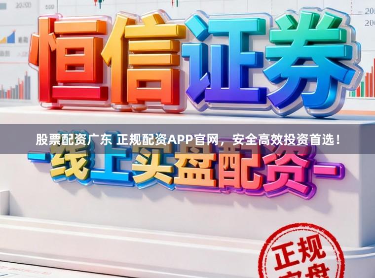 股票配资广东 正规配资APP官网，安全高效投资首选！