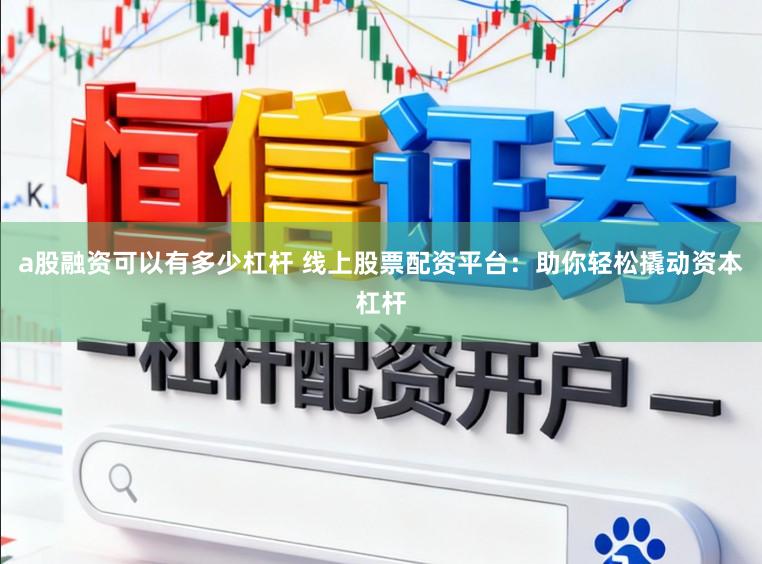 a股融资可以有多少杠杆 线上股票配资平台:助你轻松撬动资本杠杆