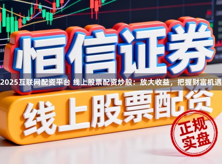 2025互联网配资平台 线上股票配资炒股:放大收益,把握财富机遇