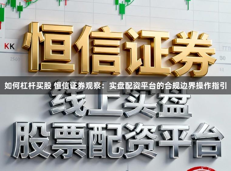 如何杠杆买股 恒信证券观察:实盘配资平台的合规边界操作指引