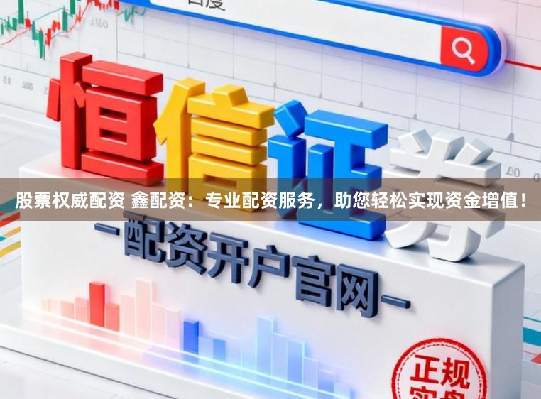 股票权威配资 鑫配资:专业配资服务,助您轻松实现资金增值!