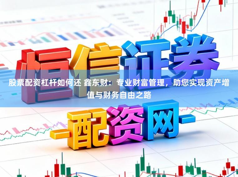 股票配资杠杆如何还 鑫东财:专业财富管理,助您实现资产增值与财务自由之路