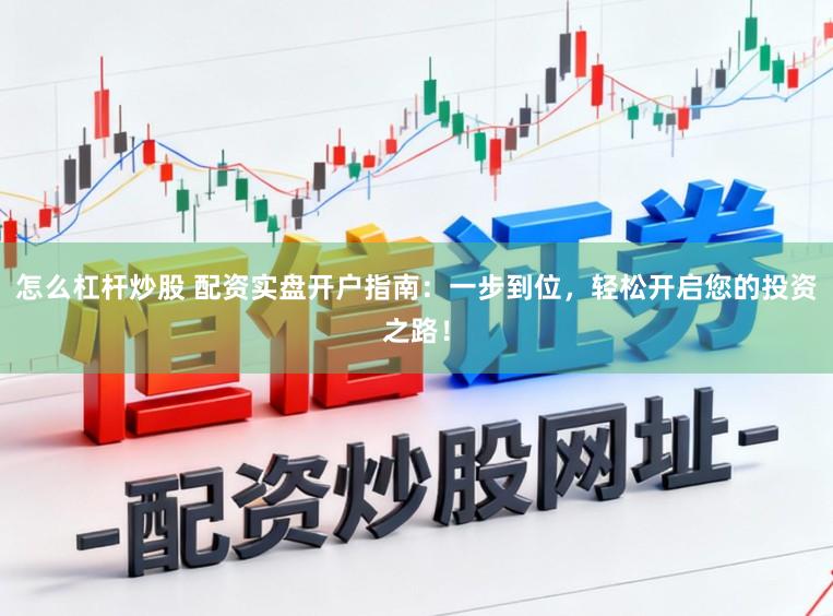 怎么杠杆炒股 配资实盘开户指南:一步到位,轻松开启您的投资之路!