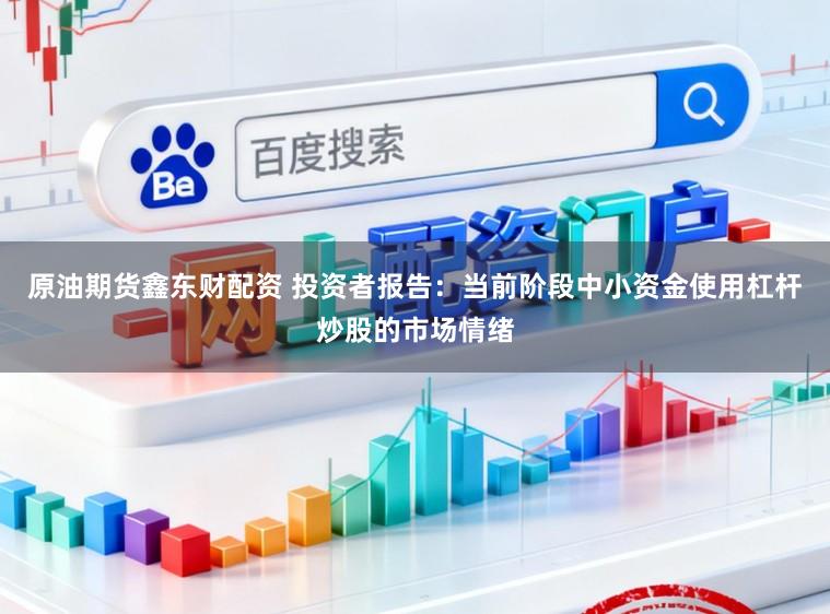 原油期货鑫东财配资 投资者报告:当前阶段中小资金使用杠杆炒股的市场情绪