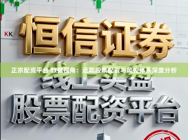 正宗配资平台 数据视角:近期股票配资与风控体系深度分析
