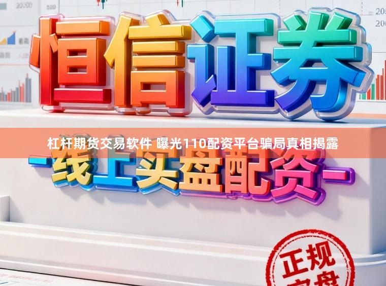 杠杆期货交易软件 曝光110配资平台骗局真相揭露