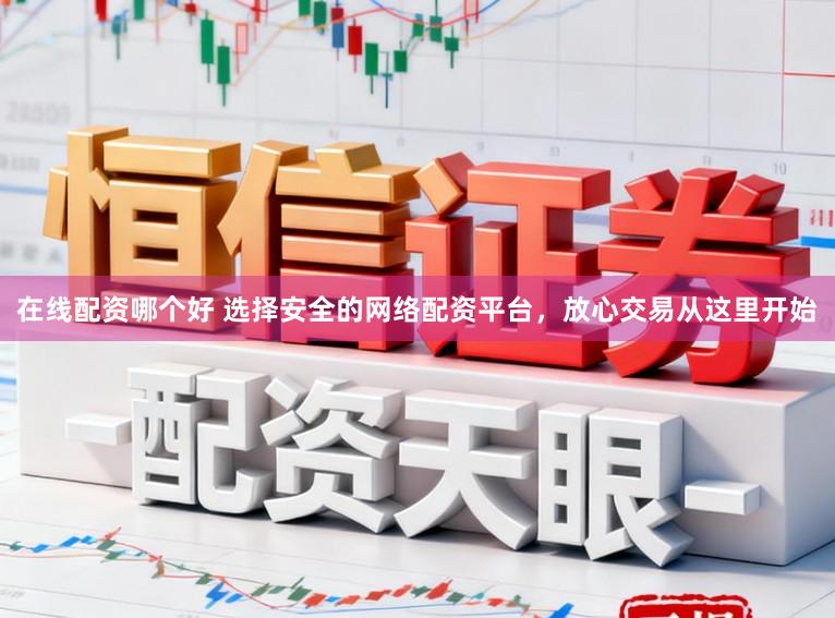 在线配资哪个好 选择安全的网络配资平台，放心交易从这里开始