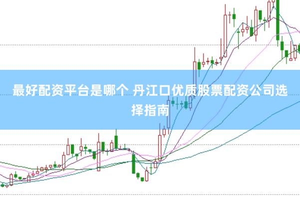 最好配资平台是哪个 丹江口优质股票配资公司选择指南