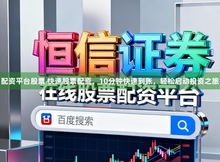 配资平台股票 快速股票配资，10分钟快速到账，轻松启动投资之旅