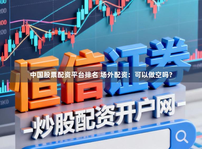 中国股票配资平台排名 场外配资:可以做空吗?
