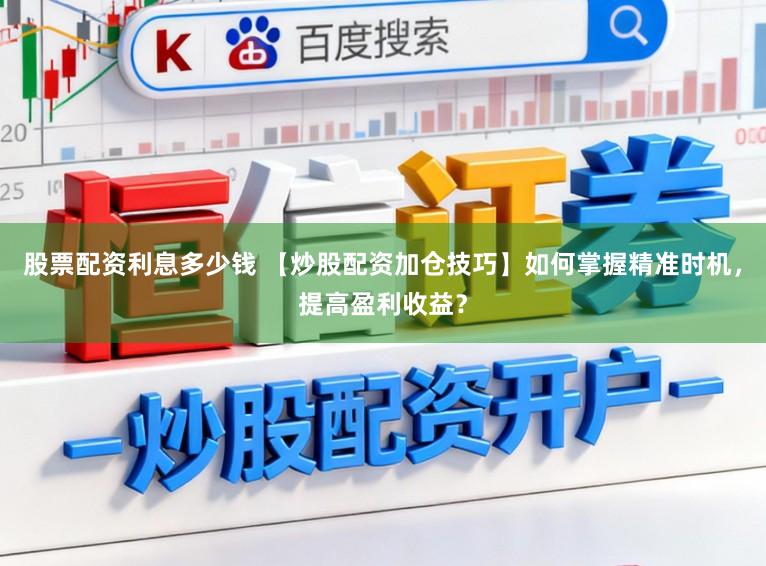 股票配资利息多少钱 【炒股配资加仓技巧】如何掌握精准时机，提高盈利收益？