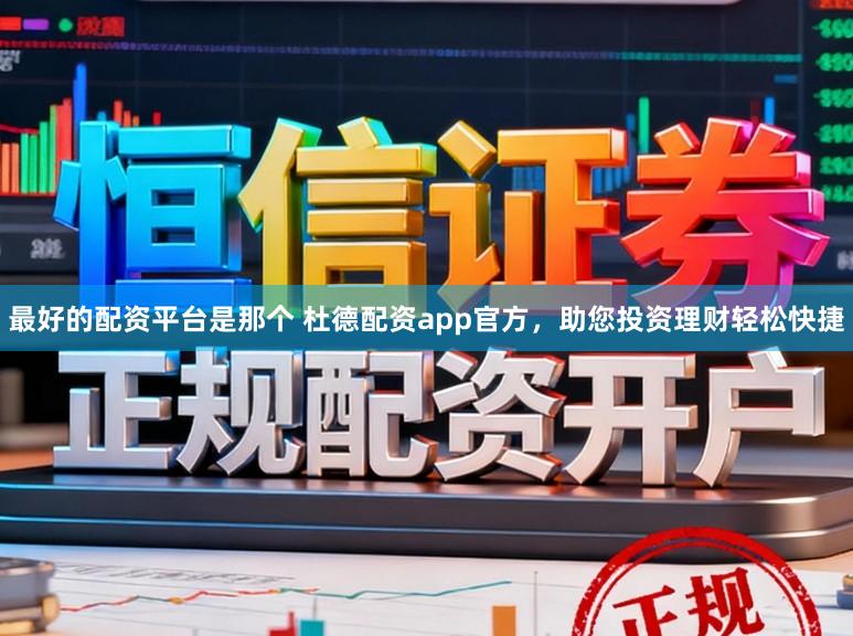 最好的配资平台是那个 杜德配资app官方，助您投资理财轻松快捷
