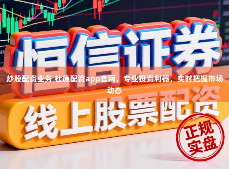 炒股配资业务 杜德配资app官网，专业投资利器，实时把握市场动态